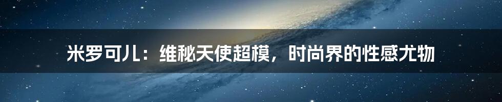 米罗可儿：维秘天使超模，时尚界的性感尤物