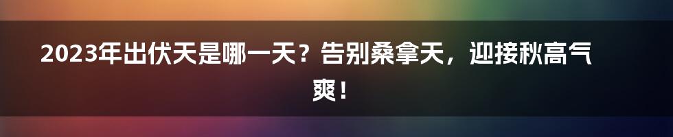 2023年出伏天是哪一天？告别桑拿天，迎接秋高气爽！