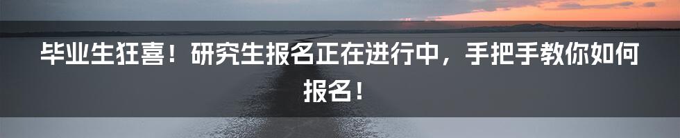 毕业生狂喜！研究生报名正在进行中，手把手教你如何报名！