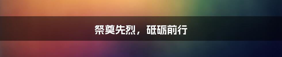 祭奠先烈，砥砺前行