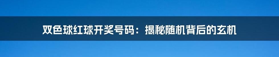 双色球红球开奖号码：揭秘随机背后的玄机