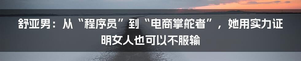 舒亚男：从“程序员”到“电商掌舵者”，她用实力证明女人也可以不服输