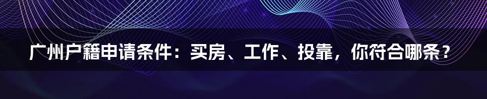 广州户籍申请条件：买房、工作、投靠，你符合哪条？