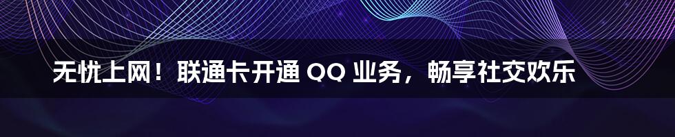 无忧上网！联通卡开通 QQ 业务，畅享社交欢乐