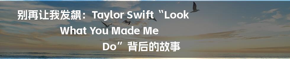 别再让我发飙：Taylor Swift“Look What You Made Me Do”背后的故事