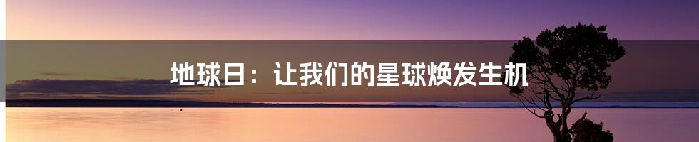 地球日：让我们的星球焕发生机