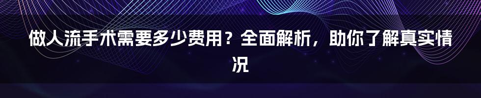 做人流手术需要多少费用？全面解析，助你了解真实情况