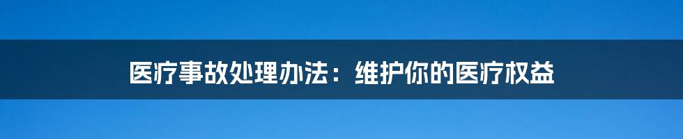 医疗事故处理办法：维护你的医疗权益