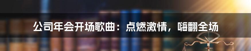 公司年会开场歌曲：点燃激情，嗨翻全场