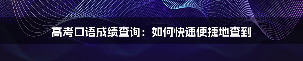 高考口语成绩查询：如何快速便捷地查到