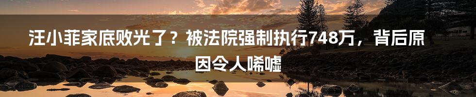 汪小菲家底败光了？被法院强制执行748万，背后原因令人唏嘘