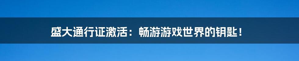 盛大通行证激活：畅游游戏世界的钥匙！