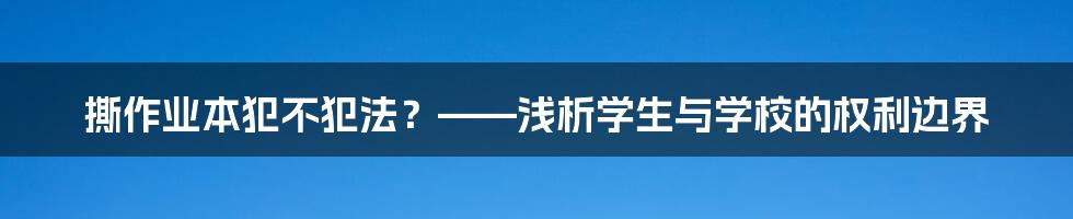 撕作业本犯不犯法？——浅析学生与学校的权利边界