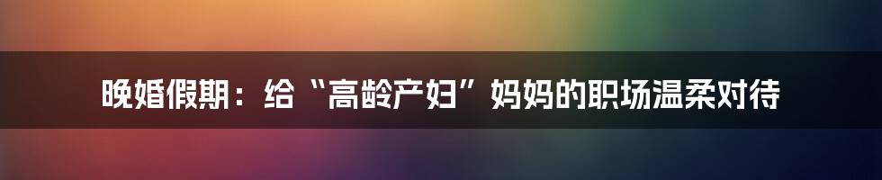 晚婚假期：给“高龄产妇”妈妈的职场温柔对待