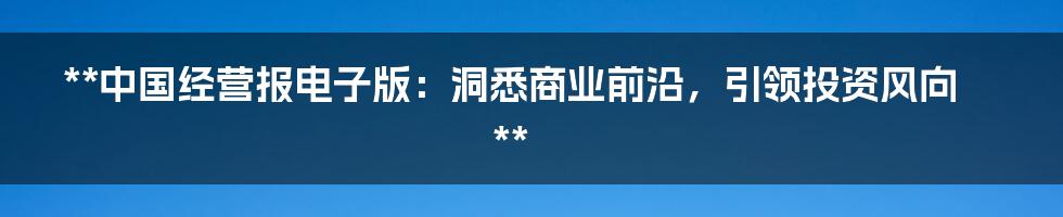 **中国经营报电子版：洞悉商业前沿，引领投资风向**