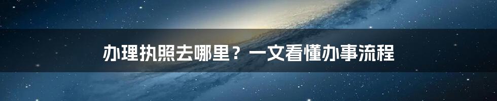 办理执照去哪里？一文看懂办事流程