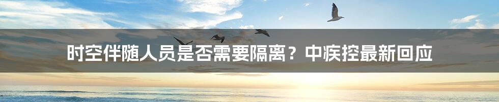 时空伴随人员是否需要隔离？中疾控最新回应