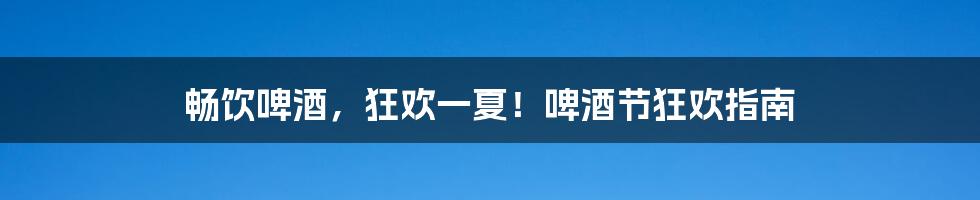 畅饮啤酒，狂欢一夏！啤酒节狂欢指南