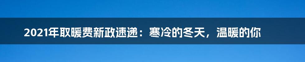 2021年取暖费新政速递：寒冷的冬天，温暖的你