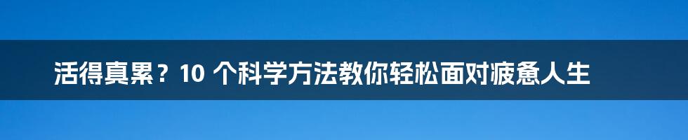 活得真累？10 个科学方法教你轻松面对疲惫人生