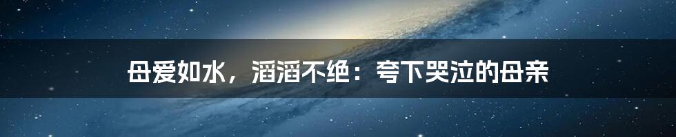 母爱如水，滔滔不绝：夸下哭泣的母亲