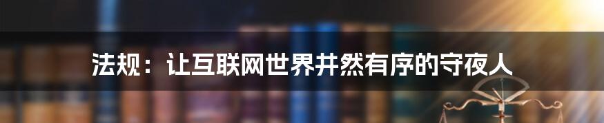 法规：让互联网世界井然有序的守夜人