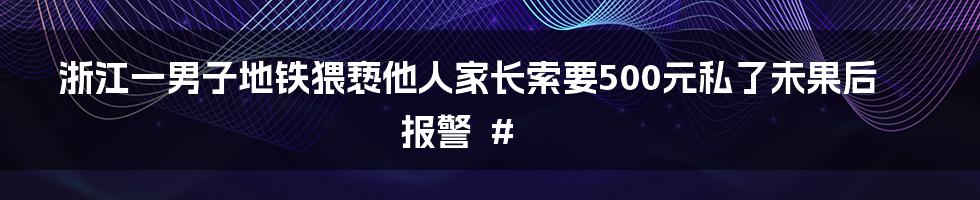 浙江一男子地铁猥亵他人家长索要500元私了未果后报警

#