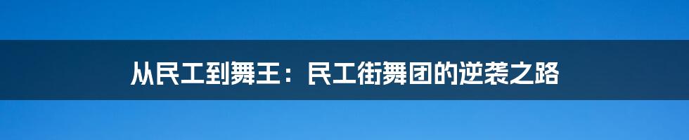 从民工到舞王：民工街舞团的逆袭之路