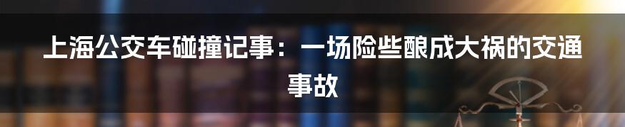 上海公交车碰撞记事：一场险些酿成大祸的交通事故