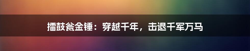 擂鼓瓮金锤：穿越千年，击退千军万马