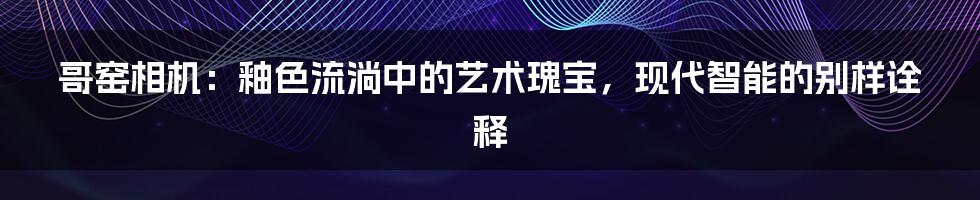 哥窑相机：釉色流淌中的艺术瑰宝，现代智能的别样诠释