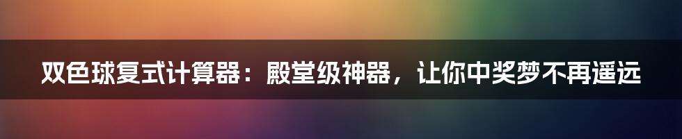 双色球复式计算器：殿堂级神器，让你中奖梦不再遥远