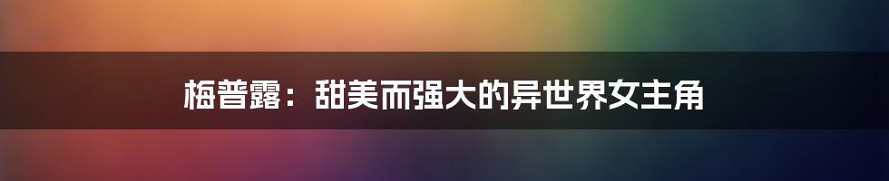 梅普露：甜美而强大的异世界女主角