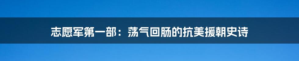 志愿军第一部：荡气回肠的抗美援朝史诗