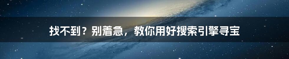 找不到？别着急，教你用好搜索引擎寻宝