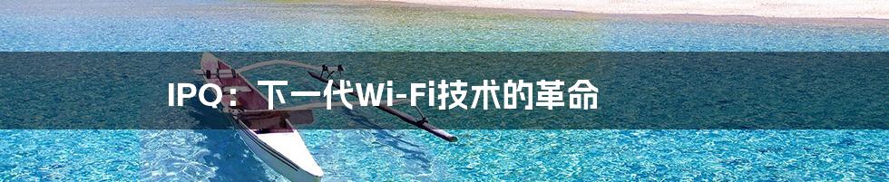 IPQ：下一代Wi-Fi技术的革命