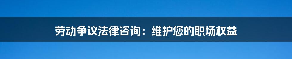 劳动争议法律咨询：维护您的职场权益