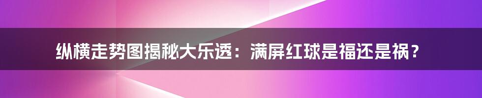 纵横走势图揭秘大乐透：满屏红球是福还是祸？