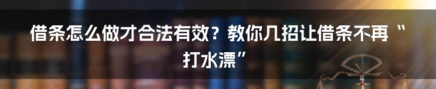 借条怎么做才合法有效？教你几招让借条不再“打水漂”