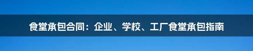 食堂承包合同：企业、学校、工厂食堂承包指南