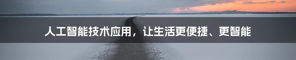 人工智能技术应用，让生活更便捷、更智能