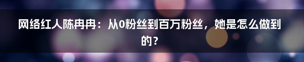 网络红人陈冉冉：从0粉丝到百万粉丝，她是怎么做到的？