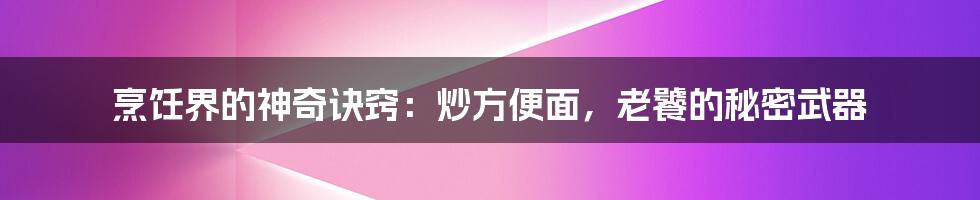 烹饪界的神奇诀窍：炒方便面，老饕的秘密武器