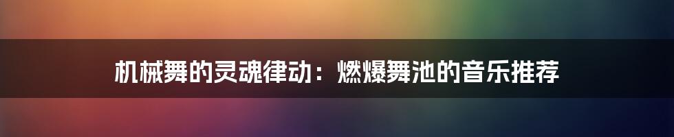 机械舞的灵魂律动：燃爆舞池的音乐推荐