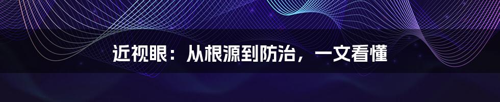 近视眼：从根源到防治，一文看懂