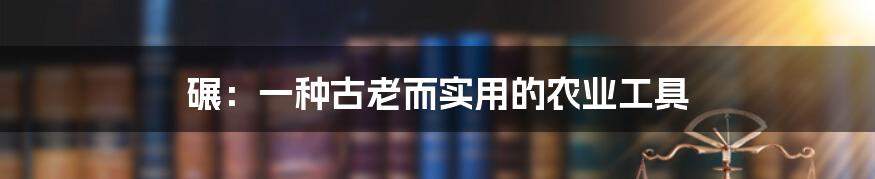 碾：一种古老而实用的农业工具