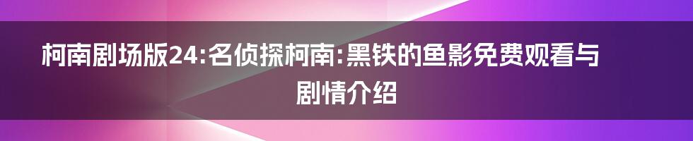 柯南剧场版24:名侦探柯南:黑铁的鱼影免费观看与剧情介绍