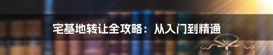 宅基地转让全攻略：从入门到精通