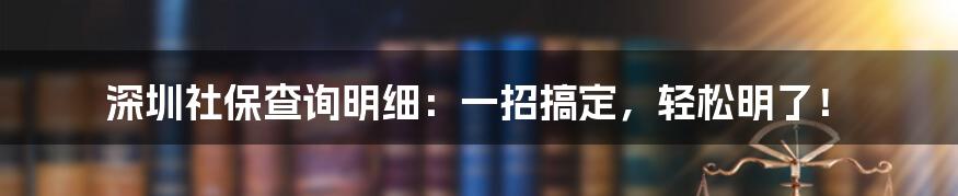 深圳社保查询明细：一招搞定，轻松明了！