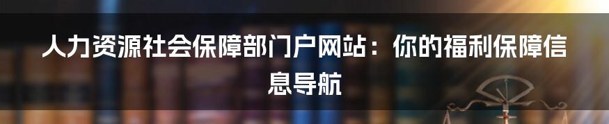 人力资源社会保障部门户网站：你的福利保障信息导航